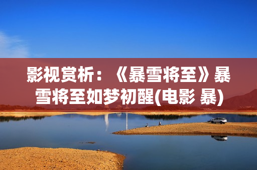 影视赏析:《暴雪将至》暴雪将至如梦初醒(电影 暴) 影视赏析:《暴雪将至》暴雪将至如梦初醒(电影 暴)