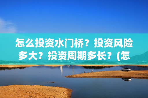 怎么投资水门桥？投资风险多大？投资周期多长？(怎么投资水门桥公司)