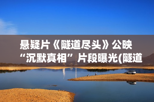 悬疑片《隧道尽头》公映 “沉默真相”片段曝光(隧道尽头电影简介)