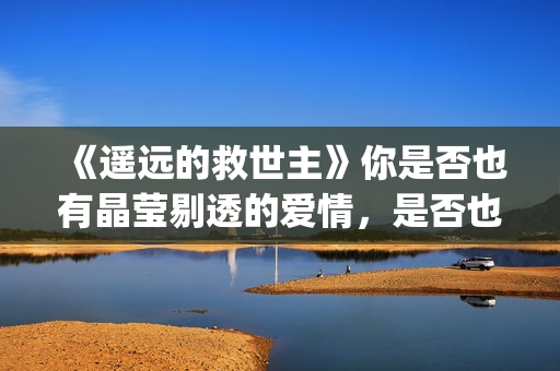 《遥远的救世主》你是否也有晶莹剔透的爱情，是否也在渴望那个旗鼓相当的人？(遥远的救世主电视剧)