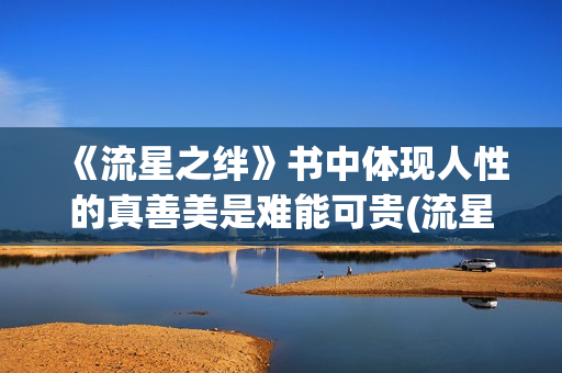 《流星之绊》书中体现人性的真善美是难能可贵(流星之绊简介) 《流星之绊》书中体现人性的真善美是难能可贵(流星之绊简介)