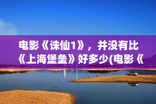 电影《诛仙1》，并没有比《上海堡垒》好多少(电影《诛仙1》剧情介绍)
