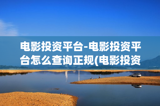 电影投资平台-电影投资平台怎么查询正规(电影投资平台招商)