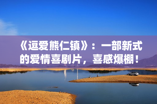 《逗爱熊仁镇》:一部新式的爱情喜剧片,喜感爆棚!(《逗爱熊仁镇》在线观看) 《逗爱熊仁镇》:一部新式的爱情喜剧片,喜感爆棚!(《逗爱熊仁镇》在线观看)