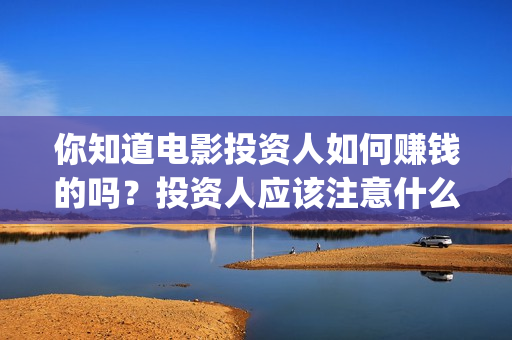 你知道电影投资人如何赚钱的吗？投资人应该注意什么？(你知道电影投资方有哪些)