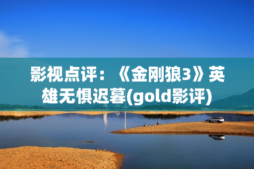 影视点评：《金刚狼3》英雄无惧迟暮(gold影评)