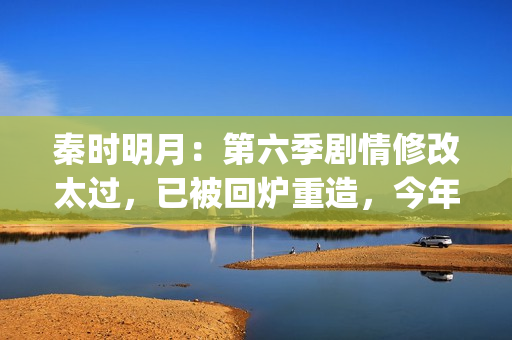 秦时明月：第六季剧情修改太过，已被回炉重造，今年将不会更新(秦时明月第六季免费观看完整版)
