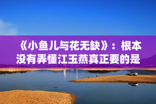 《小鱼儿与花无缺》：根本没有弄懂江玉燕真正要的是什么(小鱼儿与花无缺)