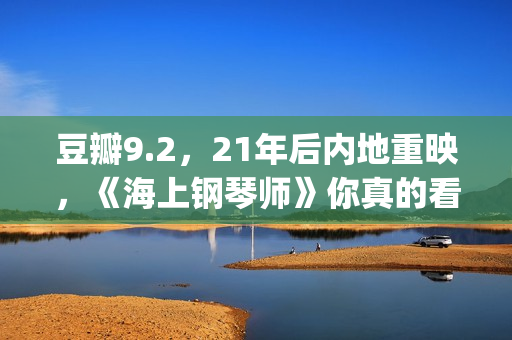 豆瓣9.2，21年后内地重映，《海上钢琴师》你真的看懂了吗？(20年豆瓣高分电影)
