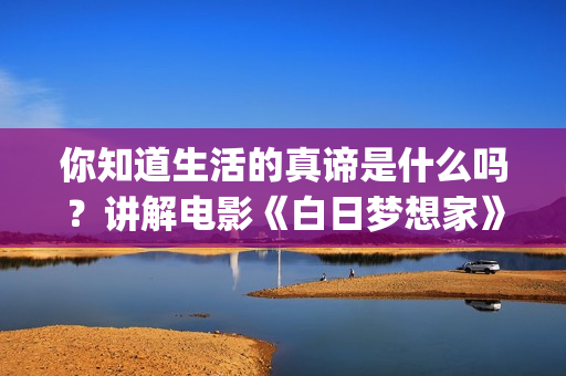 你知道生活的真谛是什么吗?讲解电影《白日梦想家》(你知道你的生活) 你知道生活的真谛是什么吗?讲解电影《白日梦想家》(你知道你的生活)