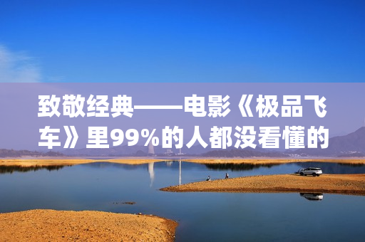 致敬经典——电影《极品飞车》里99%的人都没看懂的细节彩蛋！(致敬金典)