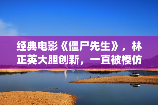 经典电影《僵尸先生》，林正英大胆创新，一直被模仿但从未被超越(僵尸片僵尸电影)