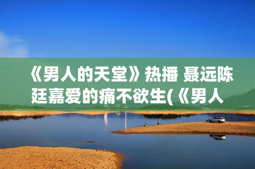 《男人的天堂》热播 聂远陈廷嘉爱的痛不欲生(《男人的天堂》影讯)