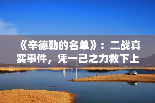 《辛德勒的名单》：二战真实事件，凭一己之力救下上千犹太人(辛德勒的名单小提琴曲)