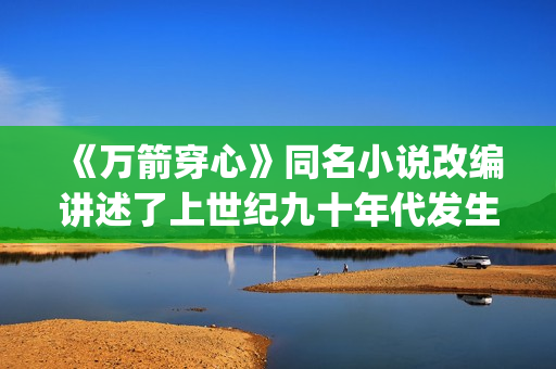 《万箭穿心》同名小说改编讲述了上世纪九十年代发生在武汉的普通家庭故事(万箭穿心改编自哪个小说)