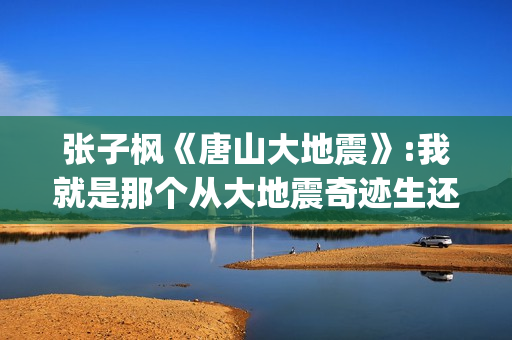 张子枫《唐山大地震》:我就是那个从大地震奇迹生还的女孩(张子枫唐山大地震采访视频哭着说)