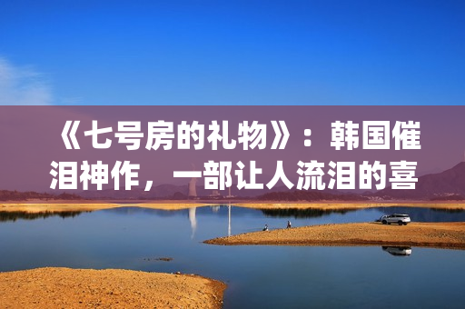 《七号房的礼物》：韩国催泪神作，一部让人流泪的喜剧电影(七号房的礼物结局)