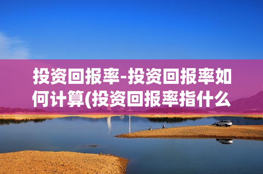 投资回报率-投资回报率如何计算(投资回报率指什么)