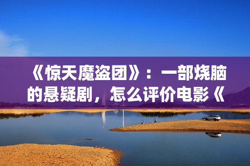 《惊天魔盗团》：一部烧脑的悬疑剧，怎么评价电影《惊天魔盗团》?(惊天魔盗团2)