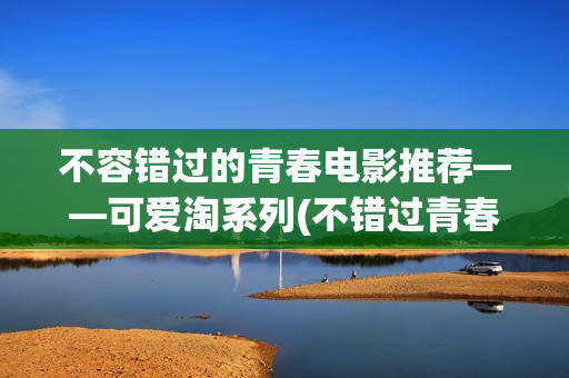 不容错过的青春电影推荐——可爱淘系列(不错过青春的句子)