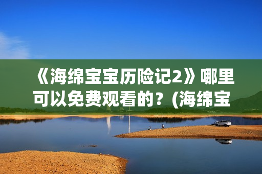 《海绵宝宝历险记2》哪里可以免费观看的？(海绵宝宝历险记大电影国语版)