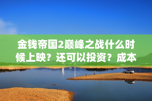 金钱帝国2巅峰之战什么时候上映？还可以投资？成本是多少(金钱帝国2巅峰之战上映时间)