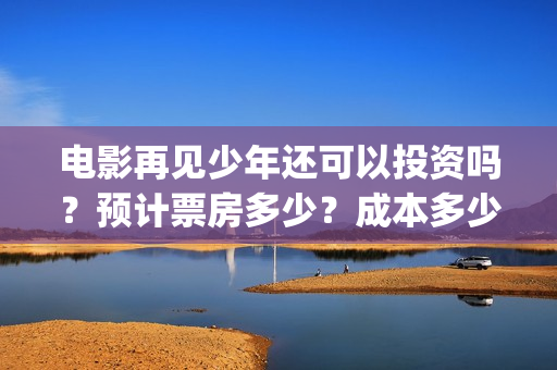 电影再见少年还可以投资吗?预计票房多少?成本多少(电影再见少年还能播放吗) 电影再见少年还可以投资吗?预计票房多少?成本多少(电影再见少年还能播放吗)