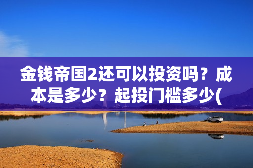 金钱帝国2还可以投资吗？成本是多少？起投门槛多少(金钱帝国2会超二十亿)