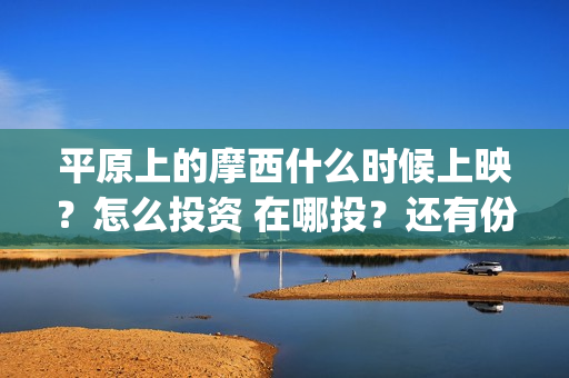 平原上的摩西什么时候上映？怎么投资 在哪投？还有份额吗(平原上的摩西什么意思)
