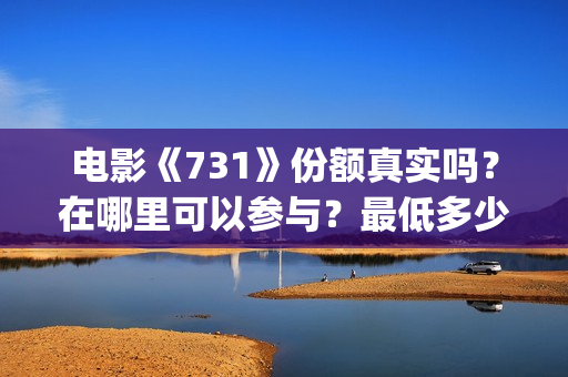 电影《731》份额真实吗？在哪里可以参与？最低多少钱可以投资 (731电影拍摄情况)