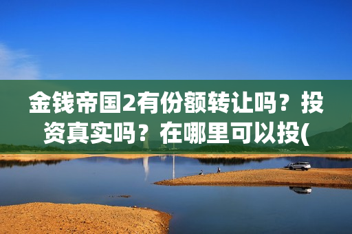 金钱帝国2有份额转让吗？投资真实吗？在哪里可以投(金钱帝国2会超二十亿)