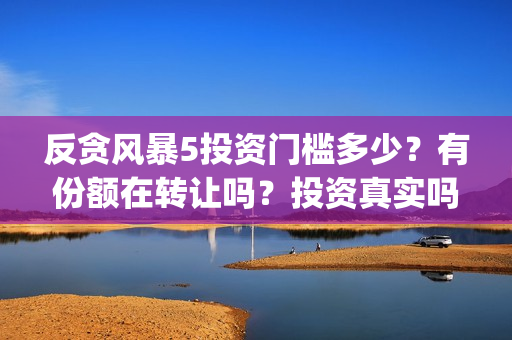 反贪风暴5投资门槛多少？有份额在转让吗？投资真实吗(反贪风暴5联合出品方)
