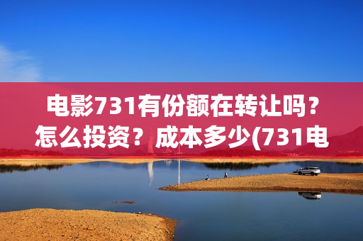 电影731有份额在转让吗？怎么投资？成本多少(731电影有多少部)