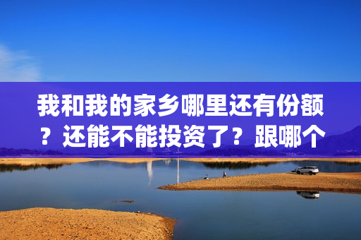我和我的家乡哪里还有份额？还能不能投资了？跟哪个公司签合同(我和我的家乡哪个单元最好)