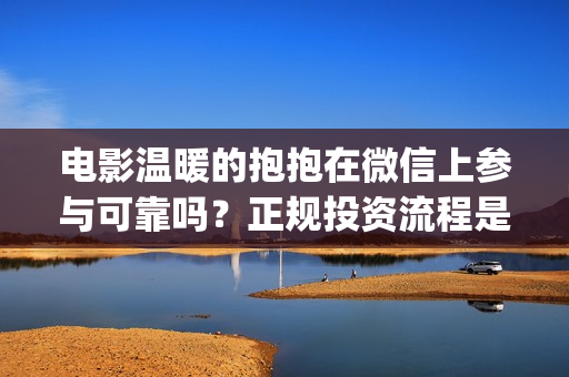 电影温暖的抱抱在微信上参与可靠吗？正规投资流程是什么？(常远演的电影温暖的抱抱)