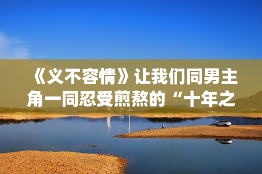 《义不容情》让我们同男主角一同忍受煎熬的“十年之约”。(义不容情讲的是什么)