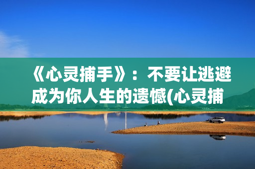 《心灵捕手》：不要让逃避成为你人生的遗憾(心灵捕手电影免费观看完整版)