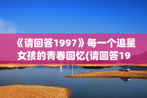 《请回答1997》每一个追星女孩的青春回忆(请回答1997在哪个app看)