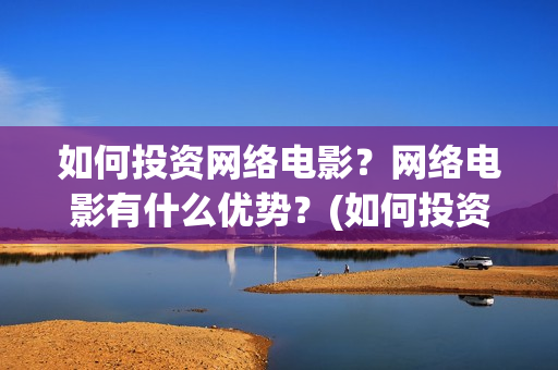 如何投资网络电影？网络电影有什么优势？(如何投资网络电影)
