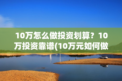 10万怎么做投资划算？10万投资靠谱(10万元如何做投资)