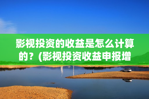 影视投资的收益是怎么计算的？(影视投资收益申报增值税怎么算)