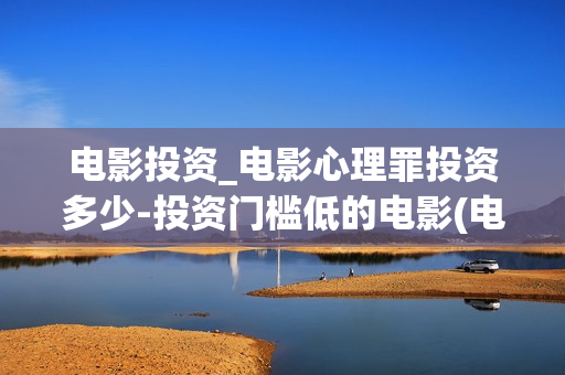 电影投资_电影心理罪投资多少-投资门槛低的电影(电影投资最新消息)