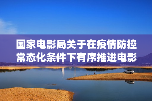 国家电影局关于在疫情防控常态化条件下有序推进电影院恢复开放的通知(国家电影局关于促进虚拟现实电影)
