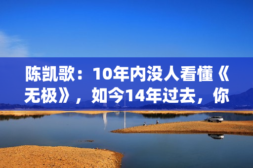 陈凯歌：10年内没人看懂《无极》，如今14年过去，你懂了吗？(陈凯歌10亿)