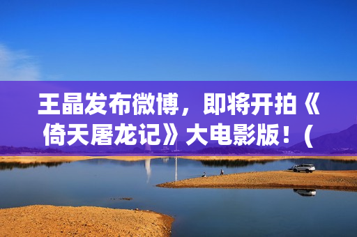 王晶发布微博，即将开拍《倚天屠龙记》大电影版！(女演员王晶微博)