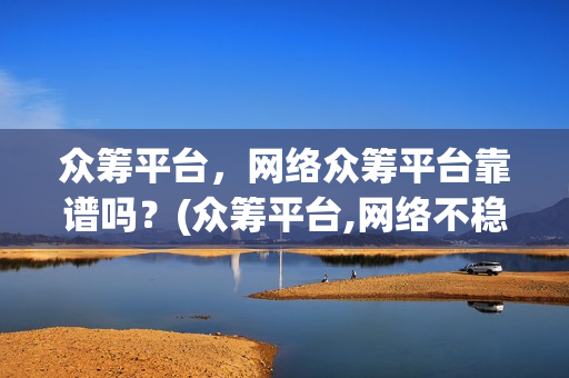 众筹平台，网络众筹平台靠谱吗？(众筹平台,网络不稳定)