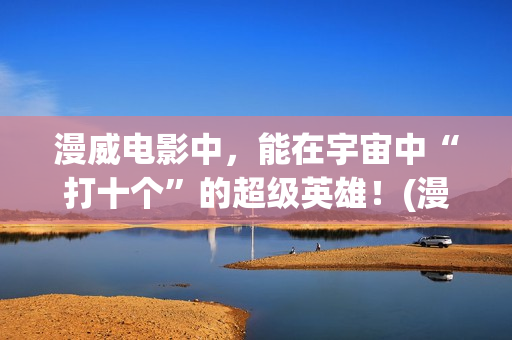 漫威电影中，能在宇宙中“打十个”的超级英雄！(漫威里面有什么)