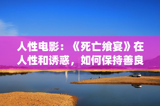 人性电影：《死亡飨宴》在人性和诱惑，如何保持善良？(死亡影片)