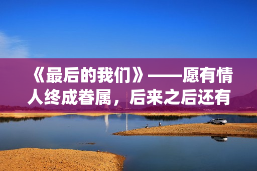 《最后的我们》——愿有情人终成眷属，后来之后还有后来(《最后的我们》在线观看)