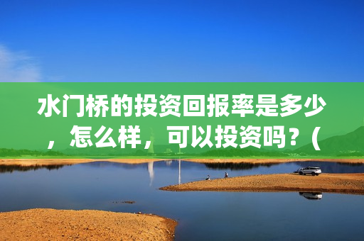 水门桥的投资回报率是多少，怎么样，可以投资吗？(水门桥在哪儿)